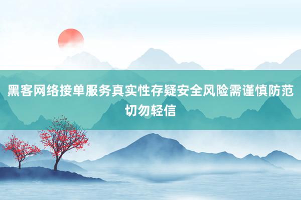 黑客网络接单服务真实性存疑安全风险需谨慎防范切勿轻信