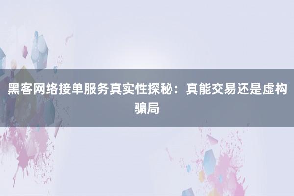 黑客网络接单服务真实性探秘：真能交易还是虚构骗局