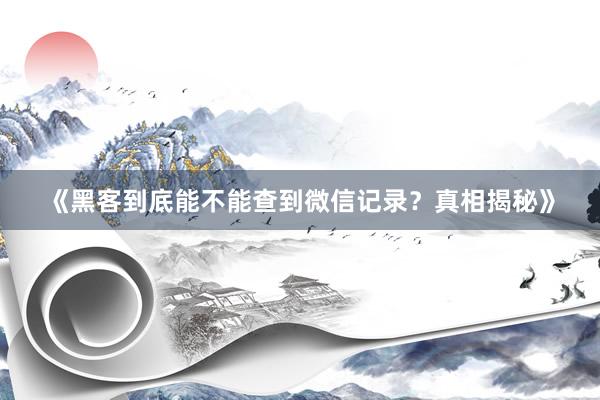 《黑客到底能不能查到微信记录？真相揭秘》