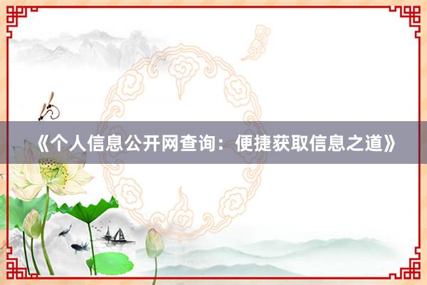 《个人信息公开网查询：便捷获取信息之道》