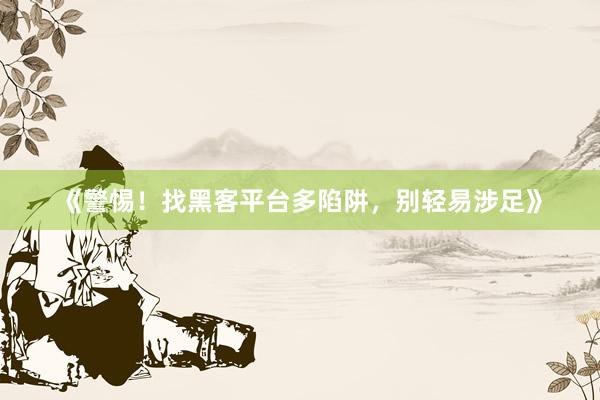 《警惕！找黑客平台多陷阱，别轻易涉足》