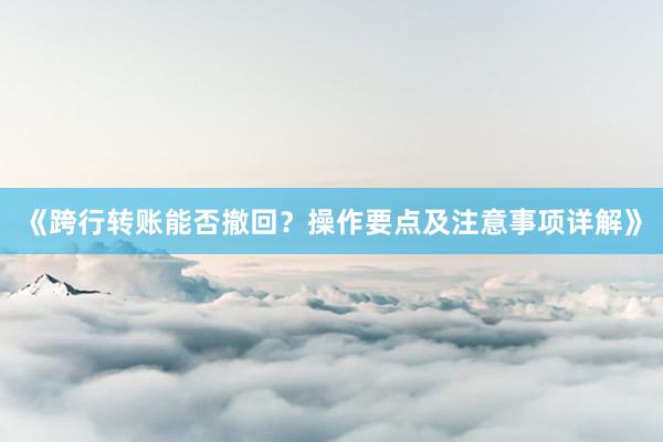 《跨行转账能否撤回？操作要点及注意事项详解》