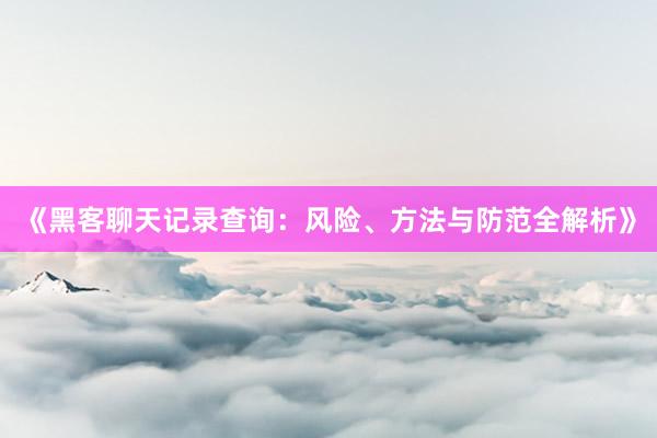 《黑客聊天记录查询：风险、方法与防范全解析》